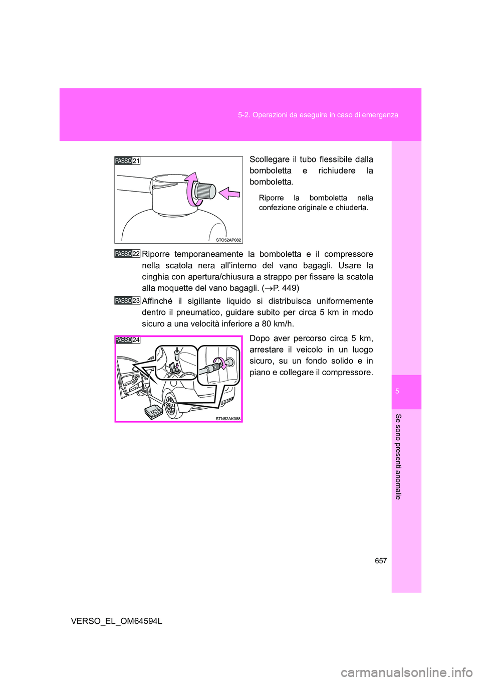 TOYOTA VERSO 2016  Manuale duso (in Italian) 5
657 
5-2. Operazioni da eseguire in caso di emergenza
Se sono presenti anomalie
VERSO_EL_OM64594L 
Scollegare il tubo flessibile dalla 
bomboletta e richiudere la 
bomboletta.
Riporre la bomboletta 