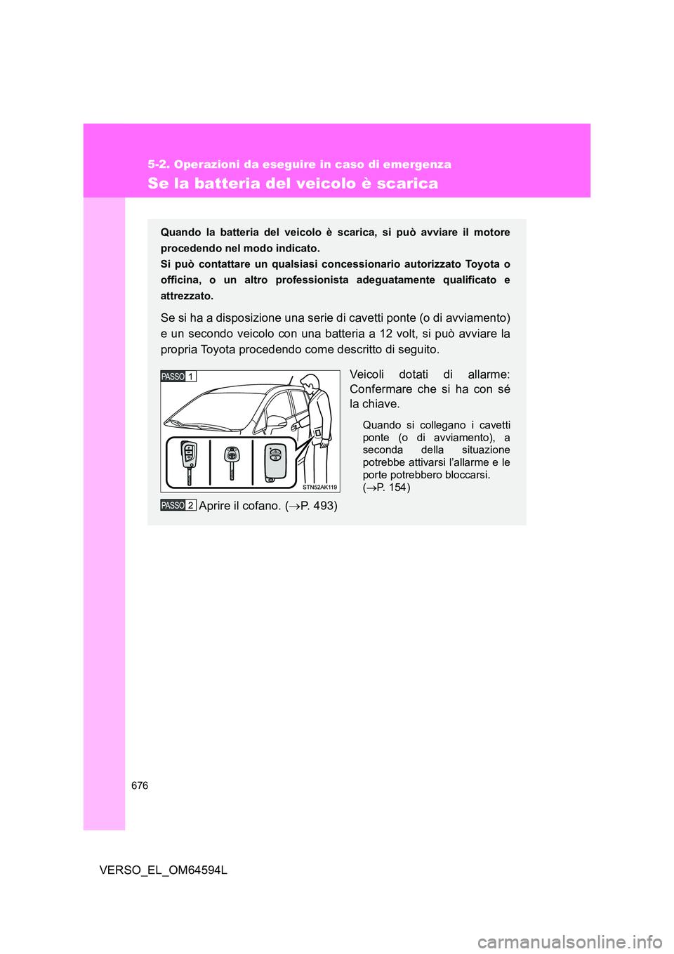TOYOTA VERSO 2016  Manuale duso (in Italian) 676
5-2. Operazioni da eseguire in caso di emergenza
VERSO_EL_OM64594L
Se la batteria del veicolo è scarica
Quando la batteria del veicolo è scarica, si può avviare il motore 
procedendo nel modo i