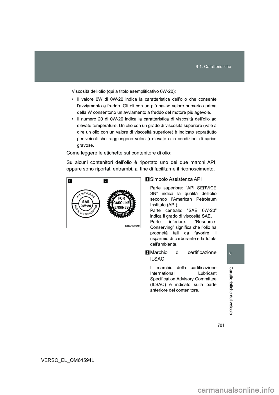 TOYOTA VERSO 2016  Manuale duso (in Italian) 701 
6-1. Caratteristiche
6
VERSO_EL_OM64594L
Caratteristiche del veicolo
Viscosità dell’olio (qui a titolo esemplificativo 0W-20): 
• Il valore 0W di 0W-20 indica la caratteristica dell’olio c