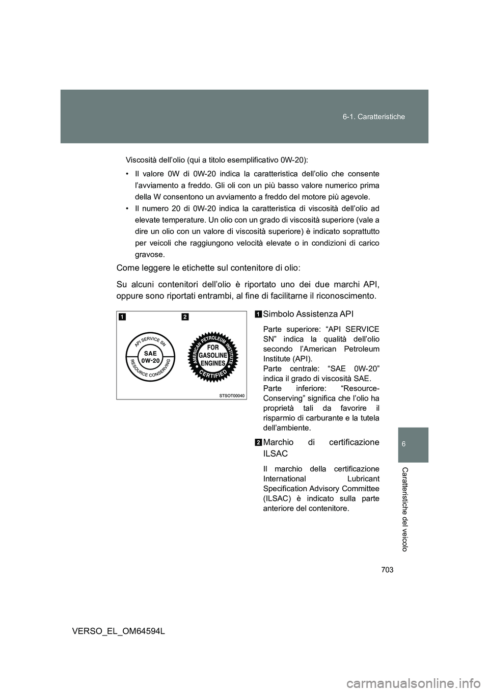 TOYOTA VERSO 2016  Manuale duso (in Italian) 703 
6-1. Caratteristiche
6
VERSO_EL_OM64594L
Caratteristiche del veicolo
Viscosità dell’olio (qui a titolo esemplificativo 0W-20): 
• Il valore 0W di 0W-20 indica la caratteristica dell’olio c