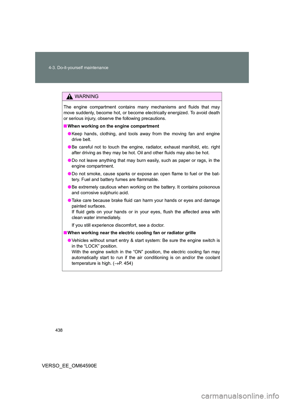 TOYOTA VERSO 2016  Owners Manual 438 
4-3. Do-it-yourself maintenance
VERSO_EE_OM64590E
WARNING
The engine compartment contains many mechanisms and fluids that may 
move suddenly, become hot, or become electrically energized. To avoi