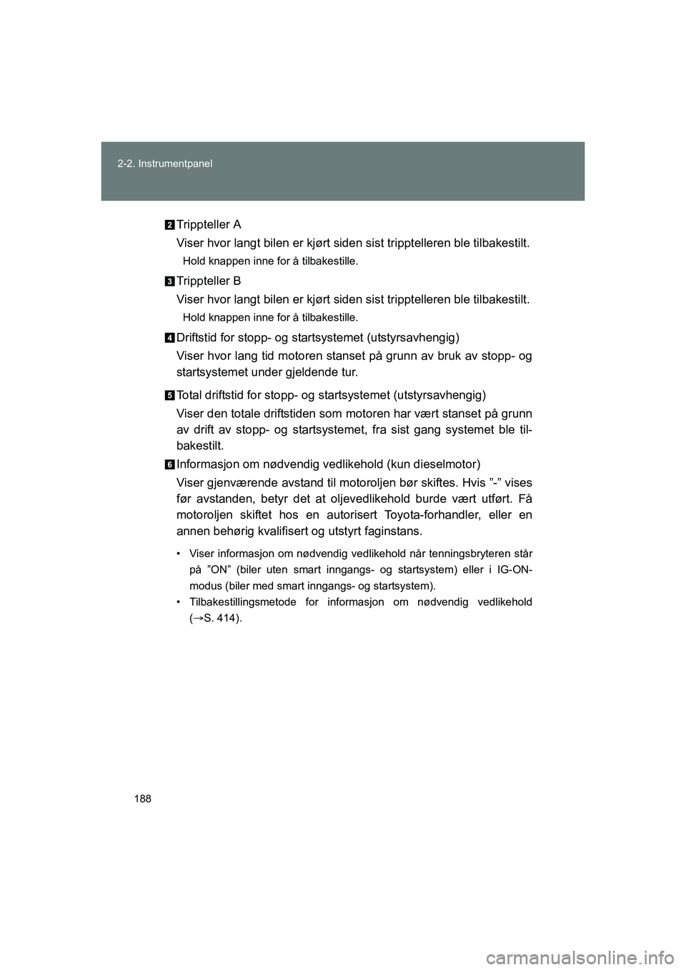 TOYOTA VERSO 2016  Instruksjoner for bruk (in Norwegian) 188
2-2. Instrumentpanel
OM64590NO
Trippteller A
Viser hvor langt bilen er kjørt siden 
sist tripptelleren ble tilbakestilt.
Hold knappen inne for å tilbakestille.
Trippteller B
Viser hvor langt bil