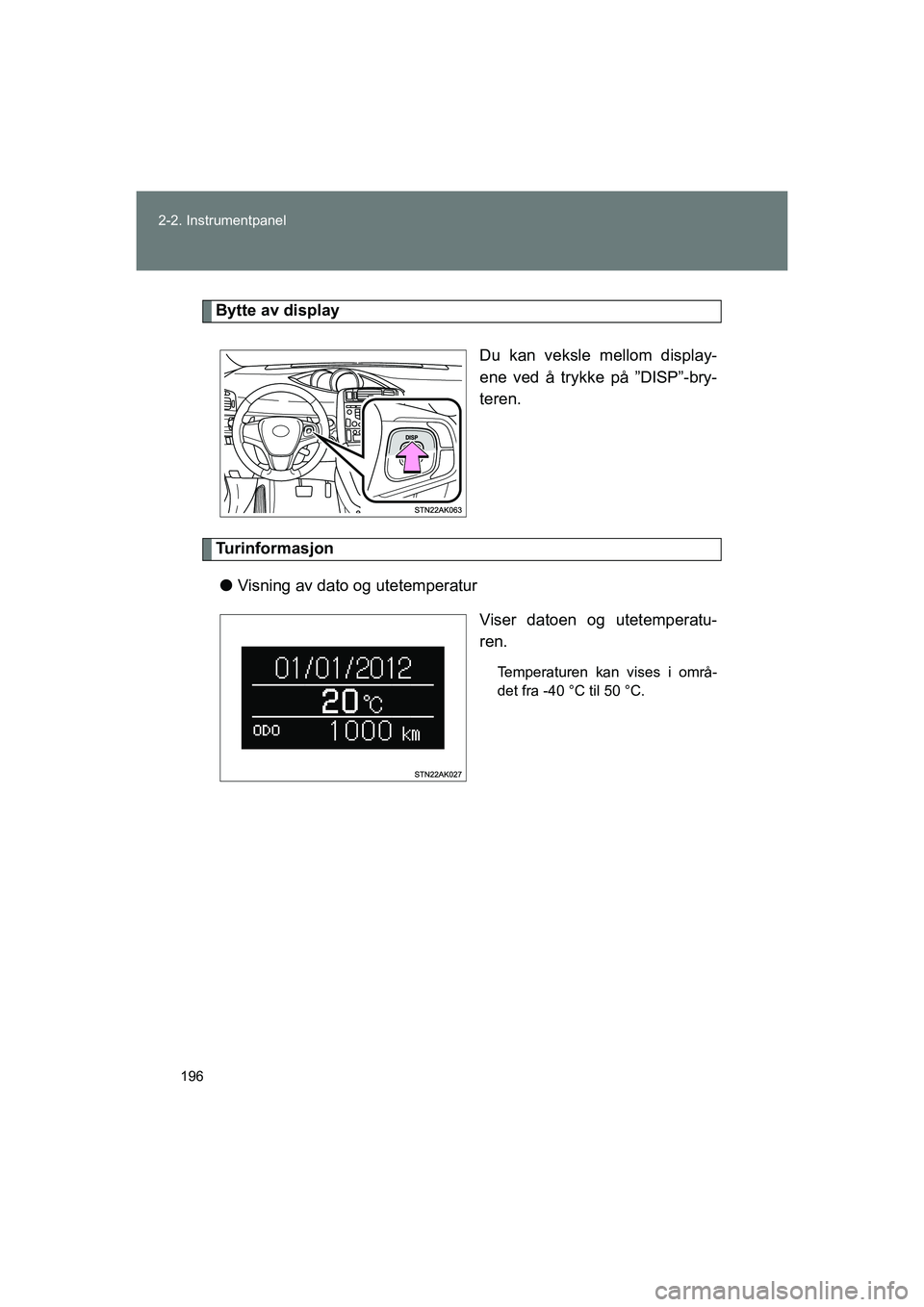 TOYOTA VERSO 2016  Instruksjoner for bruk (in Norwegian) 196
2-2. Instrumentpanel
OM64590NO
Bytte av display
Du kan veksle mellom display-
ene ved å trykke på ”DISP”-bry-
teren.
Turinformasjonl Visning av dato og utetemperatur
Viser datoen og utetempe