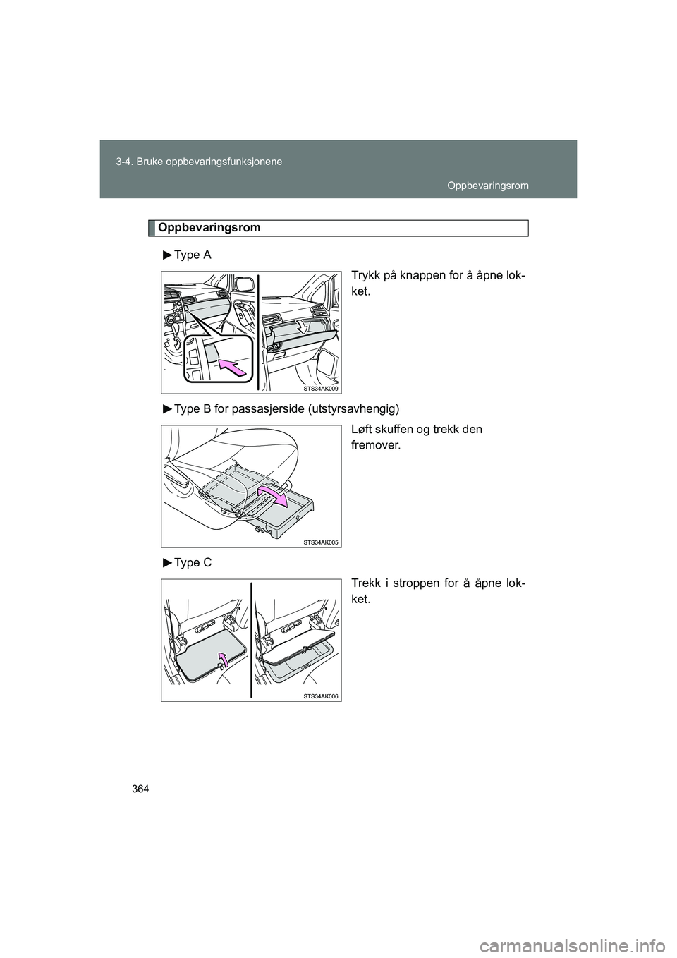 TOYOTA VERSO 2016  Instruksjoner for bruk (in Norwegian) 364
3-4. Bruke oppbevaringsfunksjonene
OM64590NO
Oppbevaringsrom
Type  A Trykk på knappen for å åpne lok-
ket.
Type B for passasjerside (utstyrsavhengig) Løft skuffen og trekk den 
fremover.
Type 