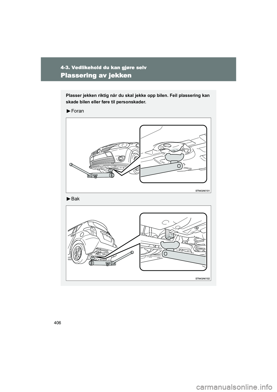 TOYOTA VERSO 2016  Instruksjoner for bruk (in Norwegian) 406
4-3. Vedlikehold du kan gjøre selv
OM64590NO
Plassering av jekken
Plasser jekken riktig når du skal jekke opp bilen. Feil plassering kan
skade bilen eller føre til personskader.
Foran
Bak
OM645