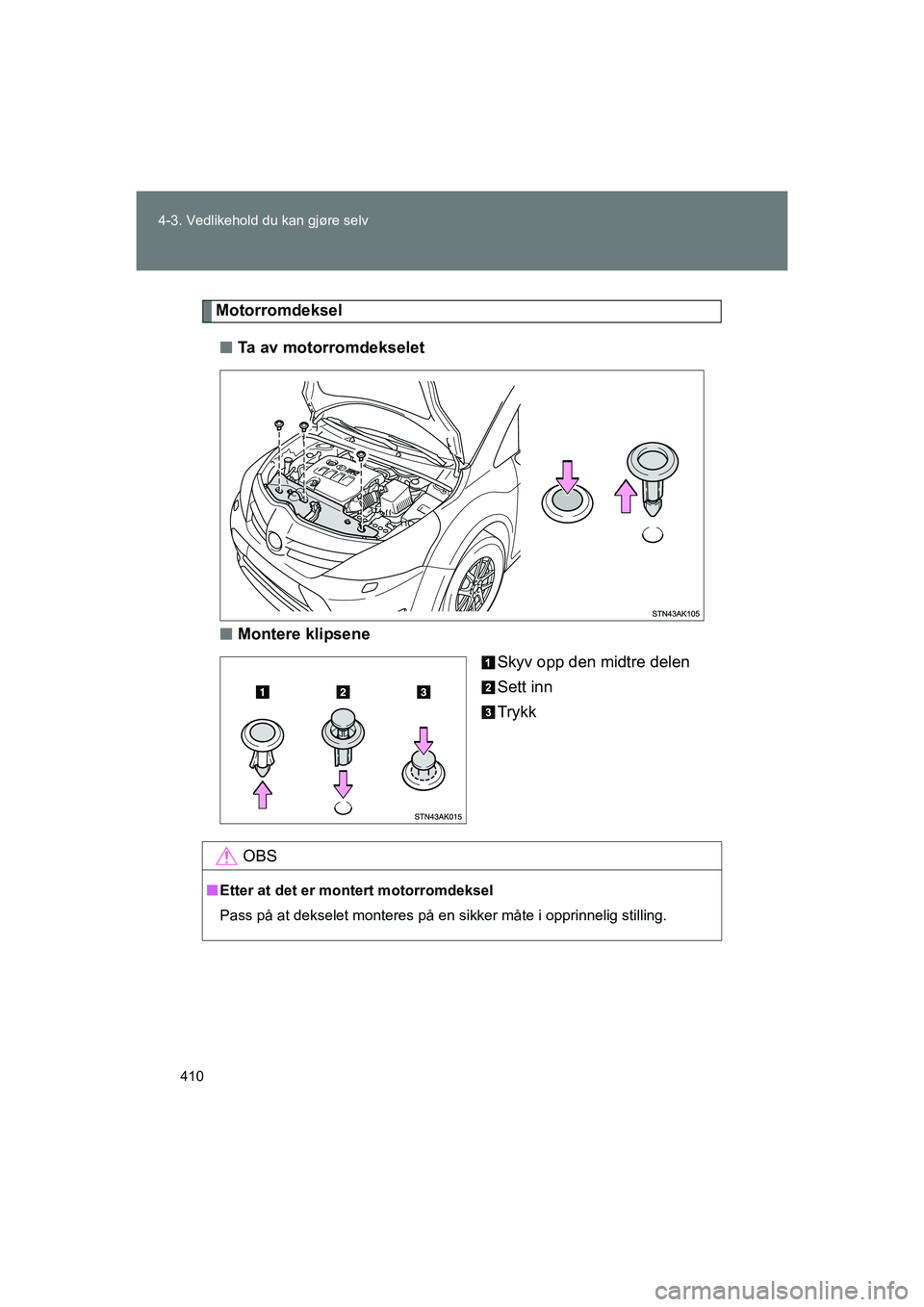 TOYOTA VERSO 2016  Instruksjoner for bruk (in Norwegian) 410
4-3. Vedlikehold du kan gjøre selv
OM64590NO
Motorromdeksel
n Ta av motorromdekselet
n Montere klipsene
Skyv opp den midtre delen
Sett inn
Trykk
OBS
nEtter at det er  montert motorromdeksel
Pass 