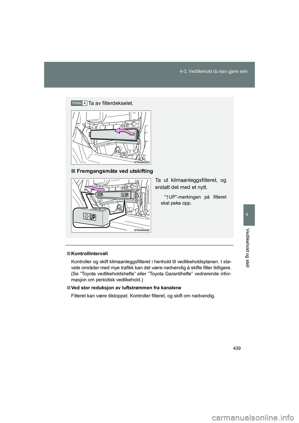 TOYOTA VERSO 2016  Instruksjoner for bruk (in Norwegian) 439
4-3. Vedlikehold du kan gjøre selv
4
Vedlikehold og stell
OM64590NO
n
Kontrollintervall
Kontroller og skift klimaanleggsfilteret i henhold til vedlikeholdsplanen. I stø-
vete områder med mye tr