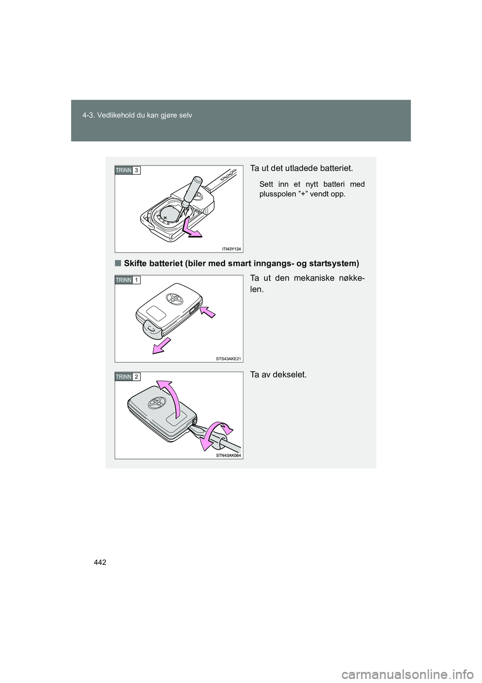 TOYOTA VERSO 2016  Instruksjoner for bruk (in Norwegian) 442
4-3. Vedlikehold du kan gjøre selv
OM64590NO
Ta ut det utladede batteriet.
Sett inn et nytt batteri med
plusspolen ”+” vendt opp.
n
Skifte batteriet (biler med smart inngangs- og startsystem)