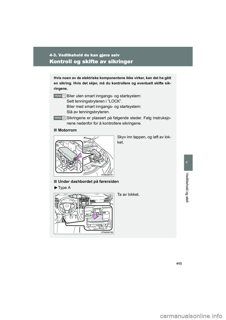TOYOTA VERSO 2016  Instruksjoner for bruk (in Norwegian) 445
4-3. Vedlikehold du kan gjøre selv
4
Vedlikehold og stell
OM64590NO
Kontroll og skifte av sikringer
Hvis noen av de elektriske komponentene ikke virker, kan det ha gått
en sikring. Hvis det skje
