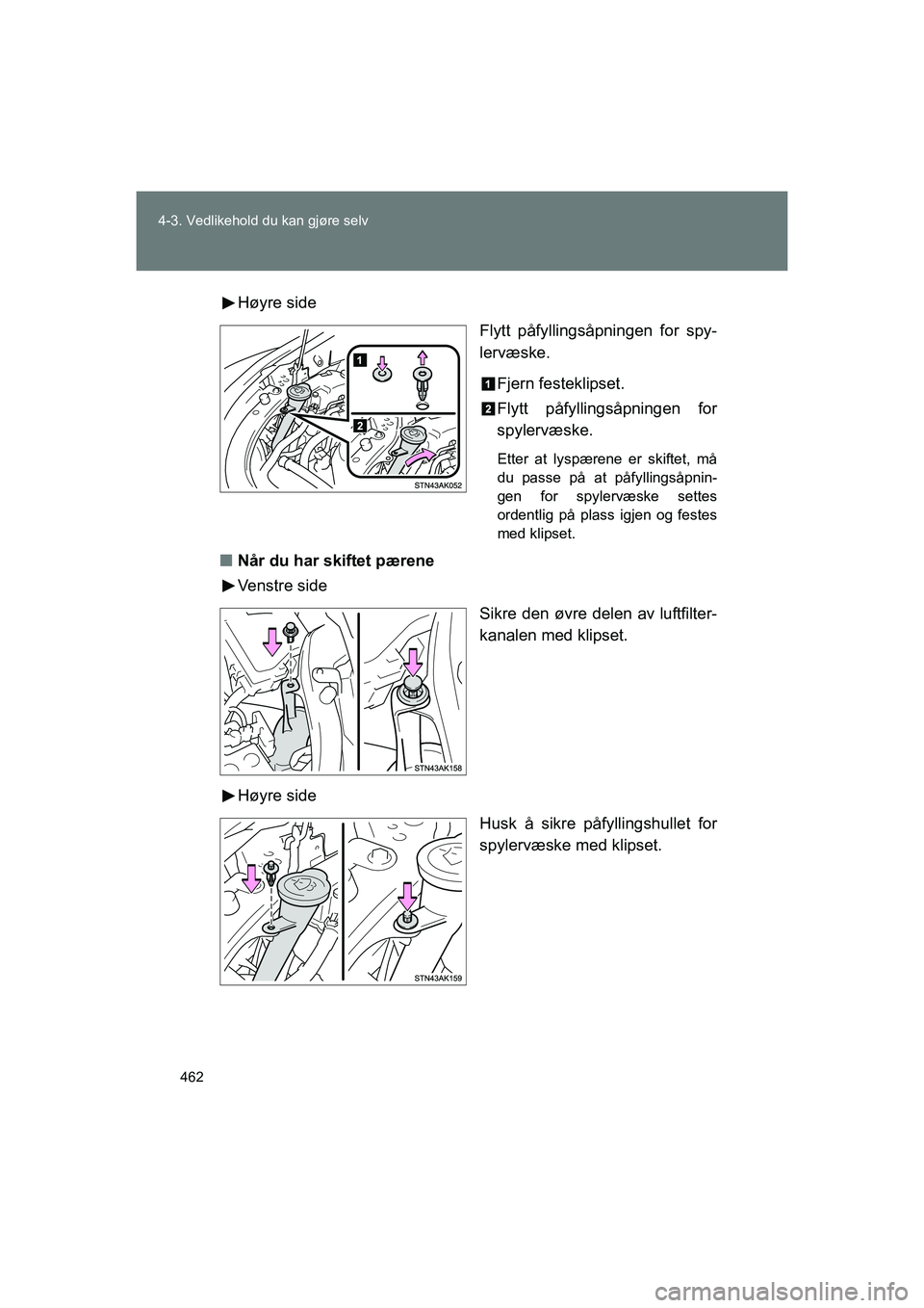 TOYOTA VERSO 2016  Instruksjoner for bruk (in Norwegian) 462
4-3. Vedlikehold du kan gjøre selv
OM64590NO
Høyre side
Flytt påfyllingsåpningen for spy-
lervæske.
Fjern festeklipset.
Flytt påfyllingsåpningen for
spylervæske.
Etter at lyspærene er ski