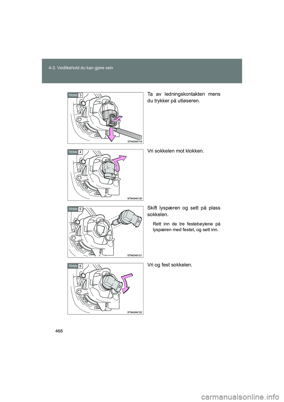 TOYOTA VERSO 2016  Instruksjoner for bruk (in Norwegian) 468
4-3. Vedlikehold du kan gjøre selv
OM64590NO
Ta av ledningskontakten mens
du trykker på utløseren.
Vri sokkelen mot klokken.
Skift lyspæren og sett på plass
sokkelen.
Rett inn de tre festebø