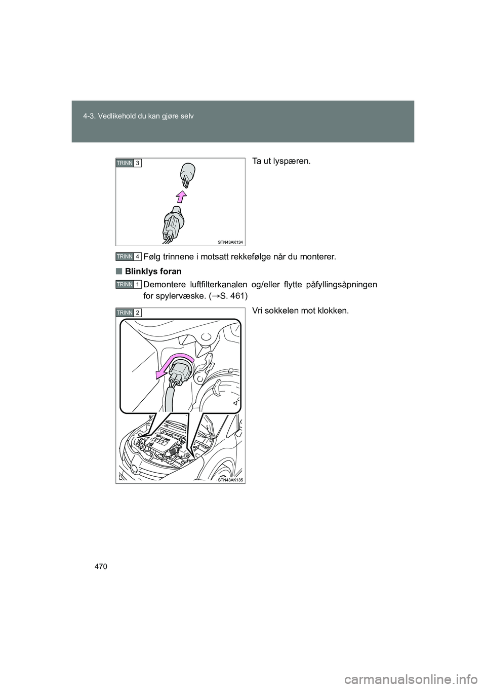 TOYOTA VERSO 2016  Instruksjoner for bruk (in Norwegian) 470
4-3. Vedlikehold du kan gjøre selv
OM64590NO
Ta ut lyspæren.
Følg trinnene i motsatt rekkefølge når du monterer.
n Blinklys foran
Demontere luftfilterkanalen og/e ller flytte påfyllingsåpni