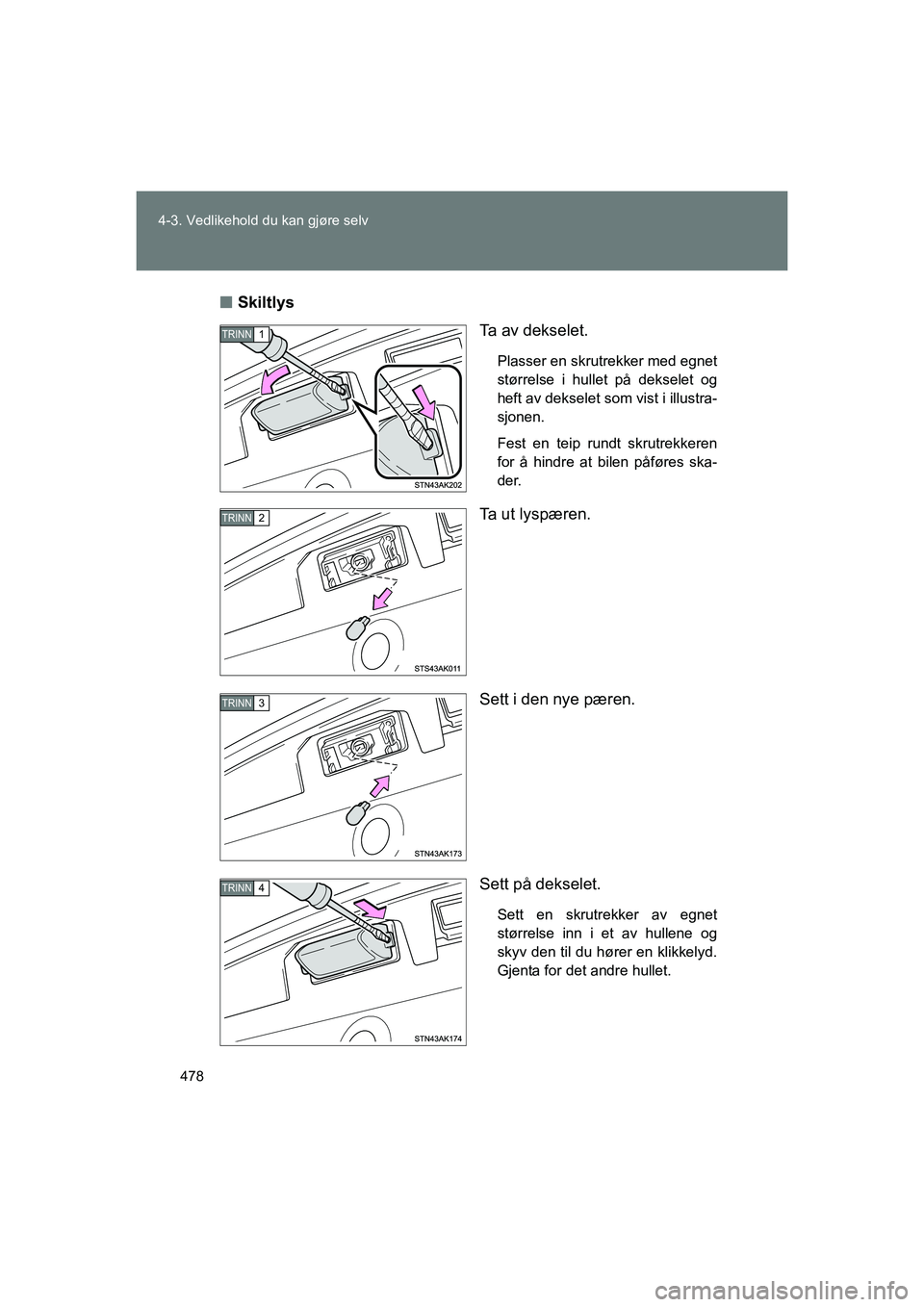 TOYOTA VERSO 2016  Instruksjoner for bruk (in Norwegian) 478
4-3. Vedlikehold du kan gjøre selv
OM64590NO
n
Skiltlys
Ta av dekselet.
Plasser en skrutrekker med egnet
størrelse i hullet på dekselet og
heft av dekselet som vist i illustra-
sjonen.
Fest en 