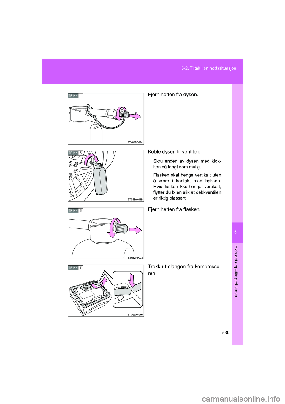 TOYOTA VERSO 2016 Instruksjoner for bruk (in Norwegian) 5
539
5-2. Tiltak i en nødssituasjon
Hvis det oppstår problemer
OM64590NO
Fjern hetten fra dysen.
Koble dysen til ventilen.
Skru enden av dysen med klok-
ken så langt som mulig.
Flasken skal henge TOYOTA VERSO 2016 Instruksjoner for bruk (in Norwegian) 5
539
5-2. Tiltak i en nødssituasjon
Hvis det oppstår problemer
OM64590NO
Fjern hetten fra dysen.
Koble dysen til ventilen.
Skru enden av dysen med klok-
ken så langt som mulig.
Flasken skal henge