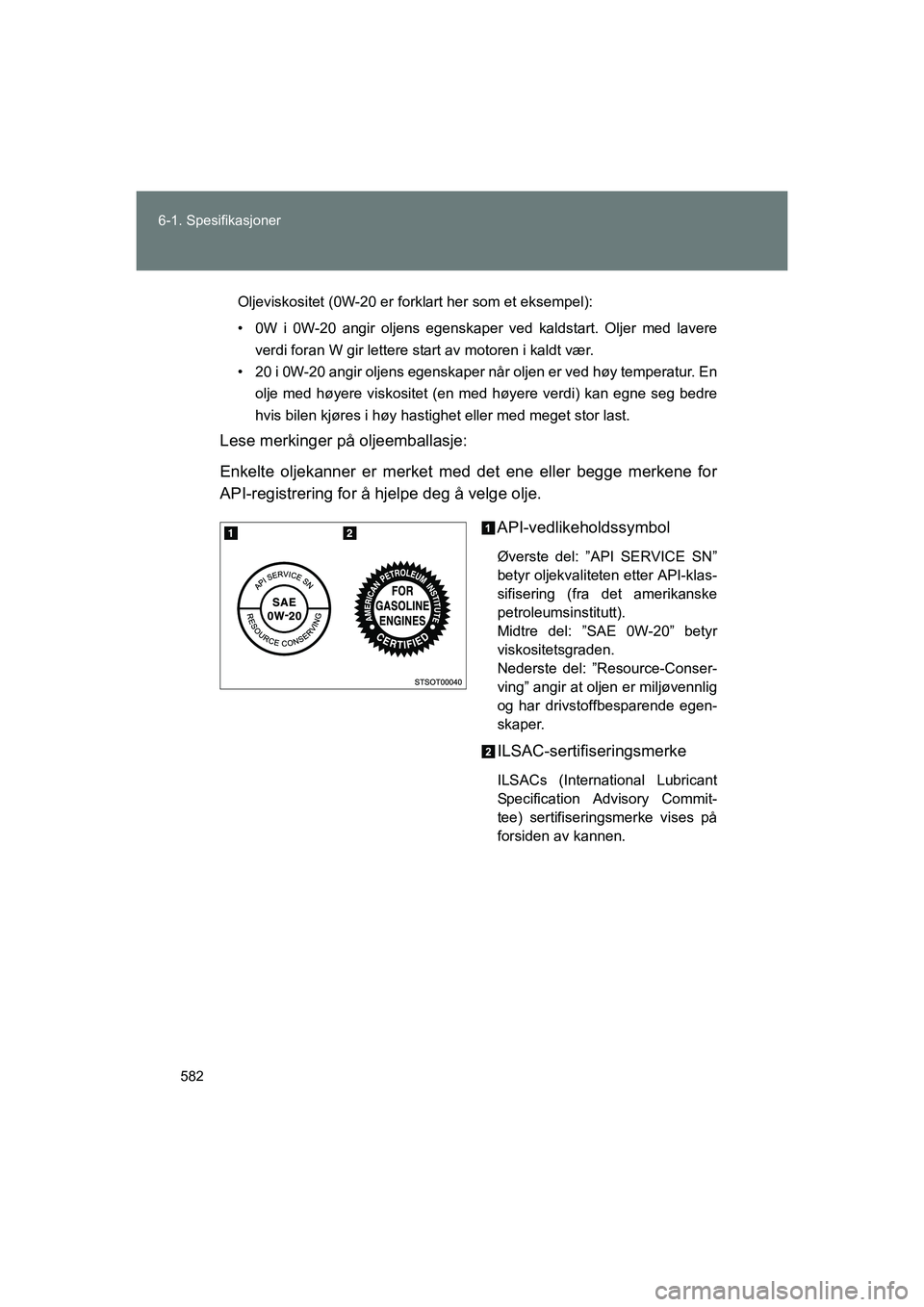 TOYOTA VERSO 2016 Instruksjoner for bruk (in Norwegian) 582
6-1. Spesifikasjoner
OM64590NO
Oljeviskositet (0W-20 er forklart her som et eksempel):
• 0W i 0W-20 angir oljens egenskaper ved kaldstart. Oljer med lavere
verdi foran W gir lettere start av mot TOYOTA VERSO 2016 Instruksjoner for bruk (in Norwegian) 582
6-1. Spesifikasjoner
OM64590NO
Oljeviskositet (0W-20 er forklart her som et eksempel):
• 0W i 0W-20 angir oljens egenskaper ved kaldstart. Oljer med lavere
verdi foran W gir lettere start av mot