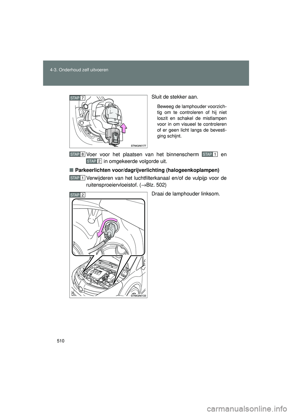 TOYOTA VERSO 2016  Instructieboekje (in Dutch) 510
4-3. Onderhoud zelf uitvoeren
VERSO_EE_OM64590E
Sluit de stekker aan.
Beweeg de lamphouder voorzich-
tig om te controleren of hij niet
loszit en schakel de mistlampen
voor in om visueel te control