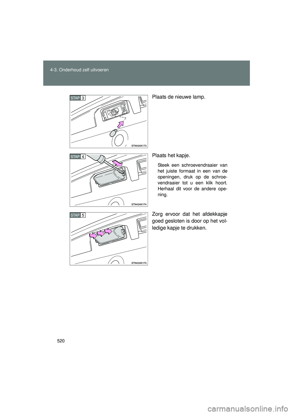 TOYOTA VERSO 2016  Instructieboekje (in Dutch) 520
4-3. Onderhoud zelf uitvoeren
VERSO_EE_OM64590E
Plaats de nieuwe lamp.
Plaats het kapje.
Steek een schroevendraaier van
het juiste formaat in een van de
openingen, druk op de schroe-
vendraaier to