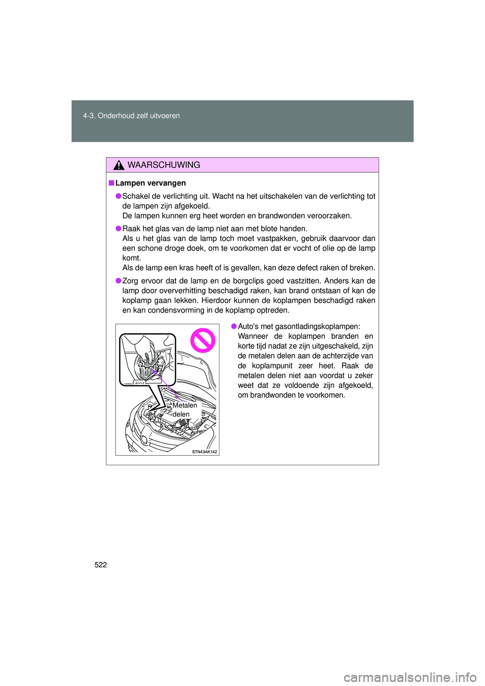 TOYOTA VERSO 2016  Instructieboekje (in Dutch) 522
4-3. Onderhoud zelf uitvoeren
VERSO_EE_OM64590E
WAARSCHUWING
■
Lampen vervangen
● Schakel de verlichting uit. Wacht na het uitschakelen van de verlichting tot
de lampen zijn afgekoeld.
De lamp