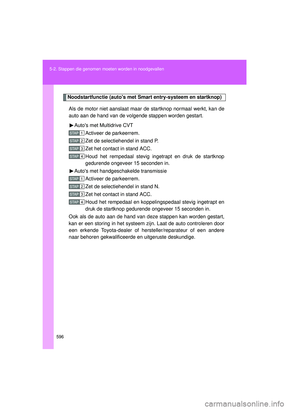 TOYOTA VERSO 2016  Instructieboekje (in Dutch) 596
5-2. Stappen die genomen moet
en worden in noodgevallen
VERSO_EE_OM64590E
Noodstartfunctie (autos met Smart entry-systeem en startknop)
Als de motor niet aanslaat maar de  startknop normaal werkt