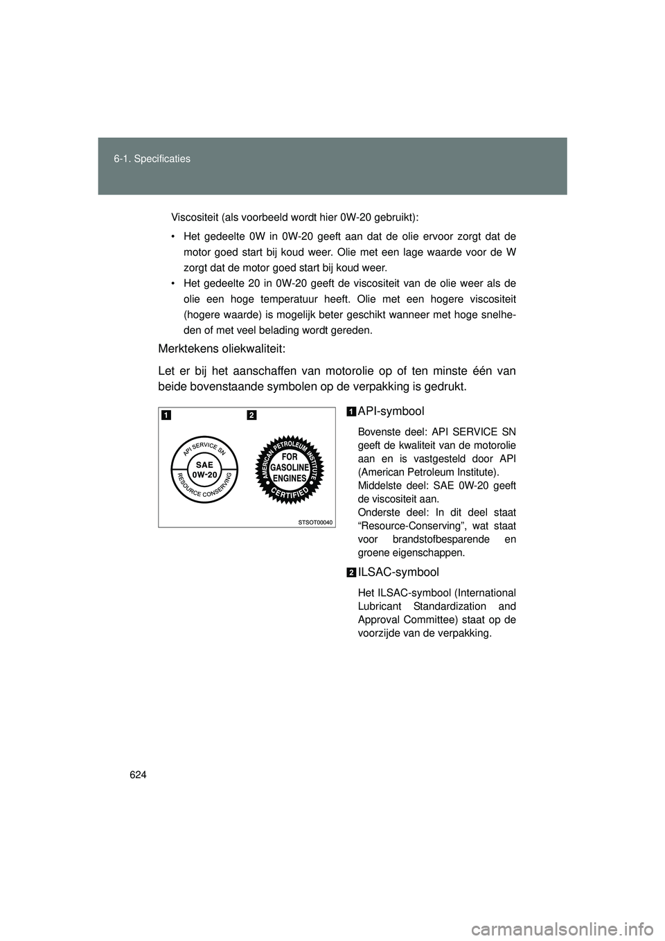 TOYOTA VERSO 2016 Instructieboekje (in Dutch) 624
6-1. Specificaties
VERSO_EE_OM64590E
Viscositeit (als voorbeeld wordt hier 0W-20 gebruikt):
• Het gedeelte 0W in 0W-20 geeft aan dat de olie ervoor zorgt dat de
motor goed start bij koud weer. O TOYOTA VERSO 2016 Instructieboekje (in Dutch) 624
6-1. Specificaties
VERSO_EE_OM64590E
Viscositeit (als voorbeeld wordt hier 0W-20 gebruikt):
• Het gedeelte 0W in 0W-20 geeft aan dat de olie ervoor zorgt dat de
motor goed start bij koud weer. O
