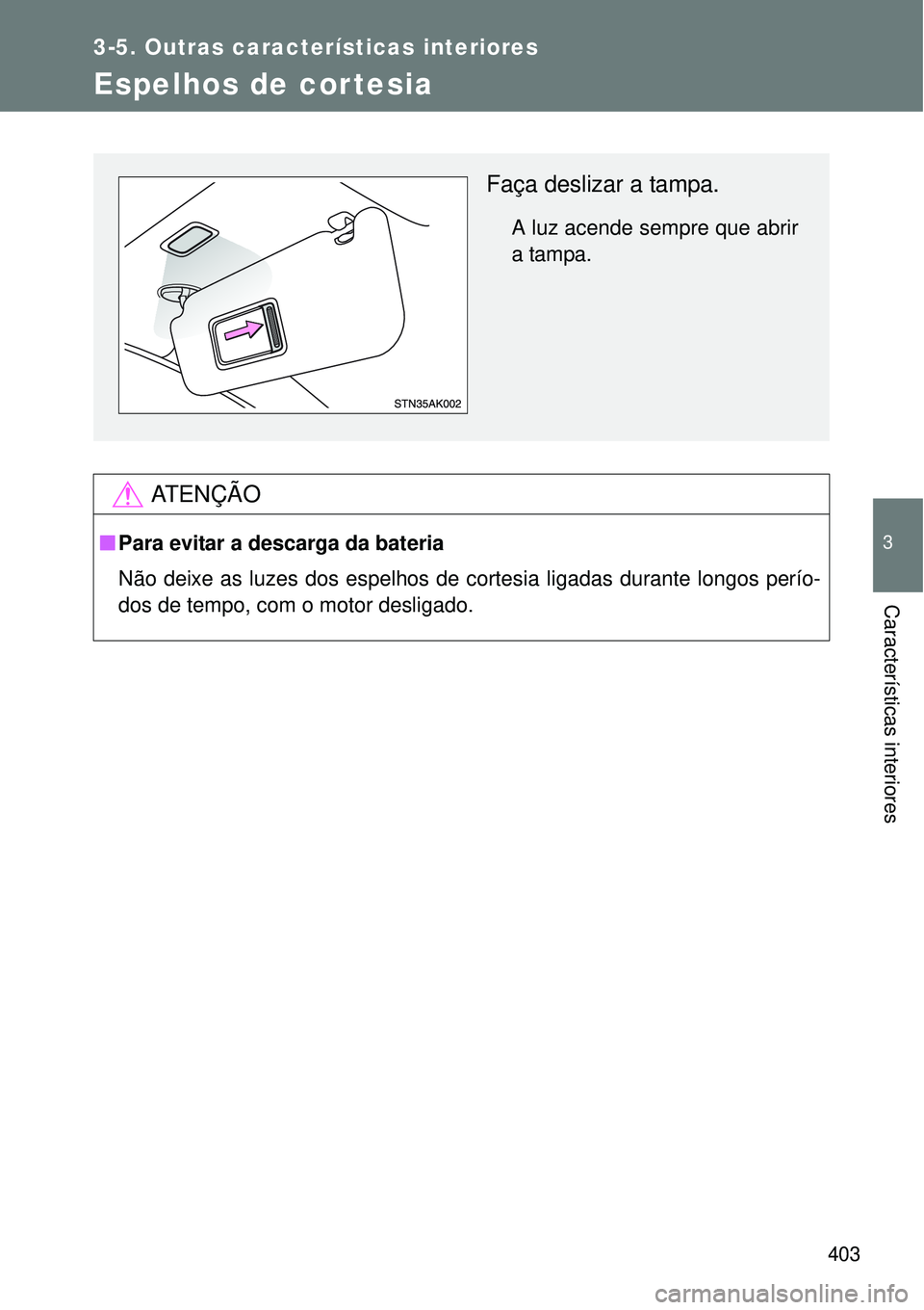 TOYOTA VERSO 2016  Manual de utilização (in Portuguese) 403
3-5. Outras características interiores
3
Características interiores
Espelhos de cortesia
AT E N Ç Ã O
nPara evitar a descarga da bateria
Não deixe as luzes dos espelhos de cortesia ligadas du