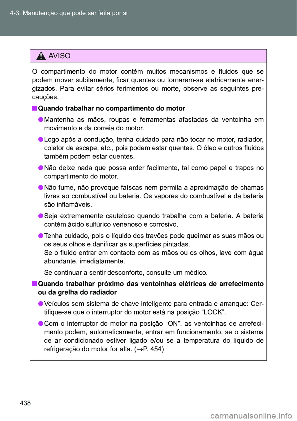 TOYOTA VERSO 2016  Manual de utilização (in Portuguese) 438 4-3. Manutenção que pode ser feita por si
AV I S O
O compartimento do motor contém muitos mecanismos e fluidos que se
podem mover subitamente, ficar quentes ou tornarem-se eletricamente ener-
g