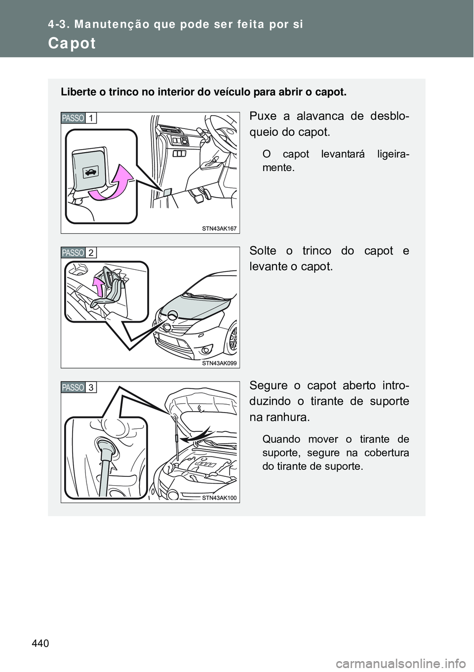 TOYOTA VERSO 2016  Manual de utilização (in Portuguese) 440
4-3. Manutenção que pode ser feita por si
Capot
Liberte o trinco no interior do veículo para abrir o capot.
Puxe a alavanca de desblo-
queio do capot.
O capot levantará ligeira-
mente.
Solte o