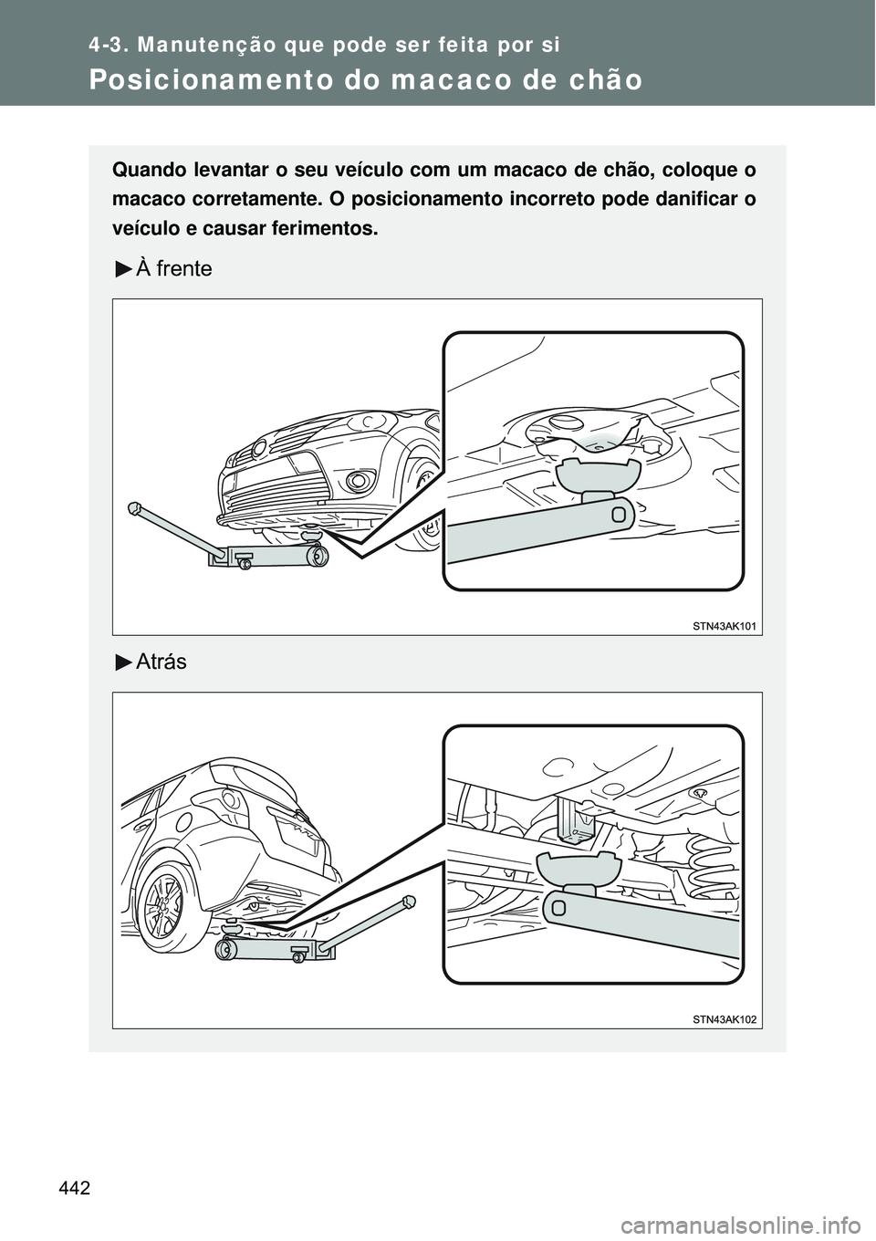 TOYOTA VERSO 2016  Manual de utilização (in Portuguese) 442
4-3. Manutenção que pode ser feita por si
Posicionamento do macaco de chão
Quando levantar o seu veículo com um macaco de chão, coloque o
macaco corretamente. O posicionamento incorreto pode 