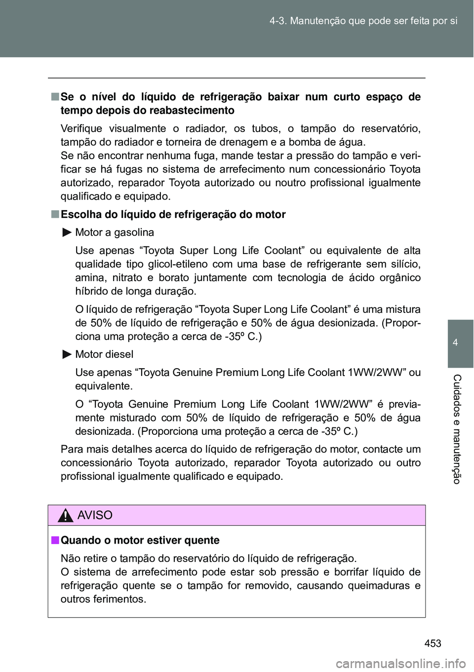 TOYOTA VERSO 2016  Manual de utilização (in Portuguese) 453 4-3. Manutenção que pode ser feita por si
4
Cuidados e manutenção
nSe o nível do líquido de refrigeração baixar num curto espaço de
tempo depois do reabastecimento
Verifique visualmente o