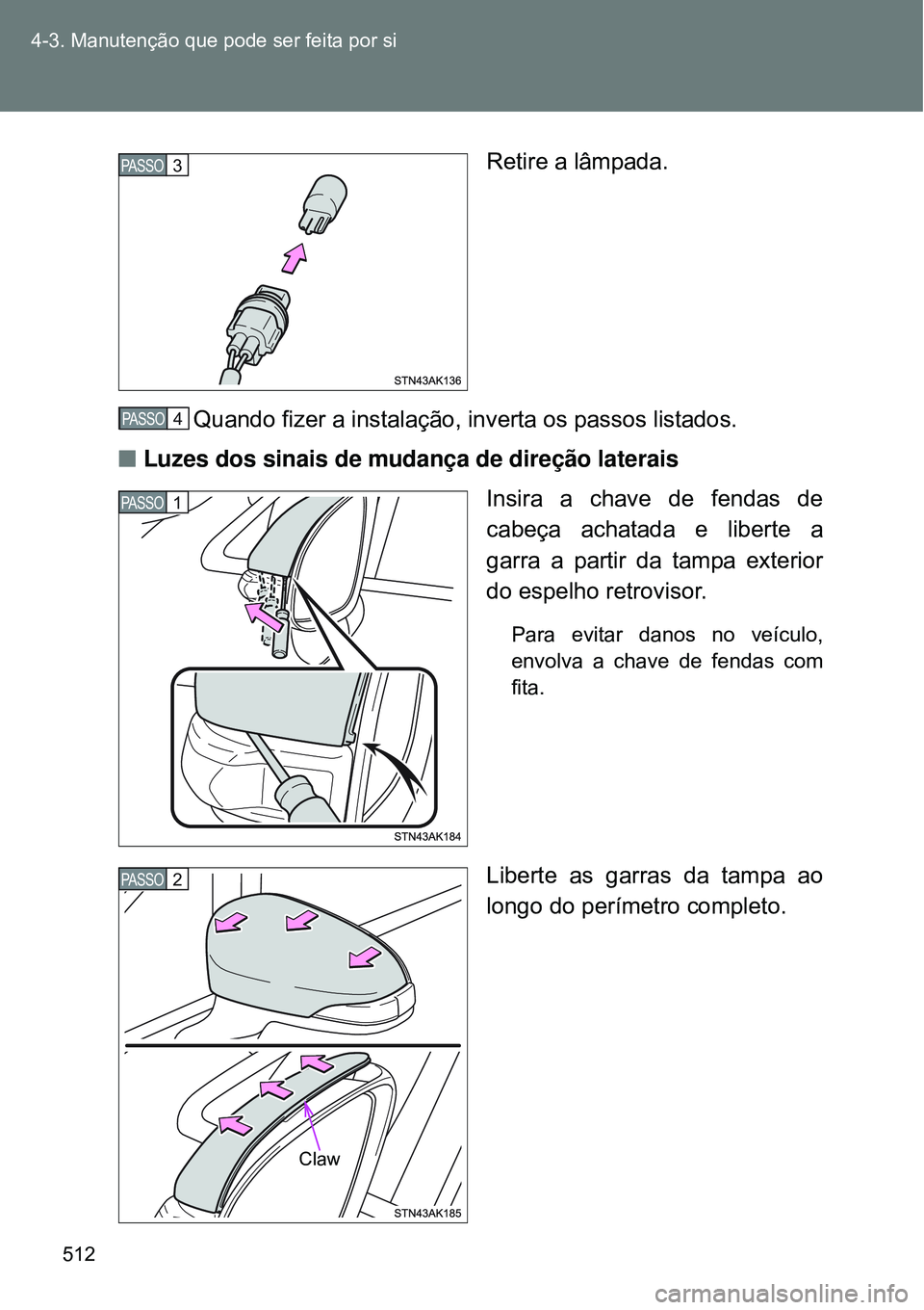 TOYOTA VERSO 2016  Manual de utilização (in Portuguese) 512 4-3. Manutenção que pode ser feita por si
Retire a lâmpada.
Quando fizer a instalação, inverta os passos listados.
nLuzes dos sinais de mudança de direção laterais
Insira a chave de fendas
