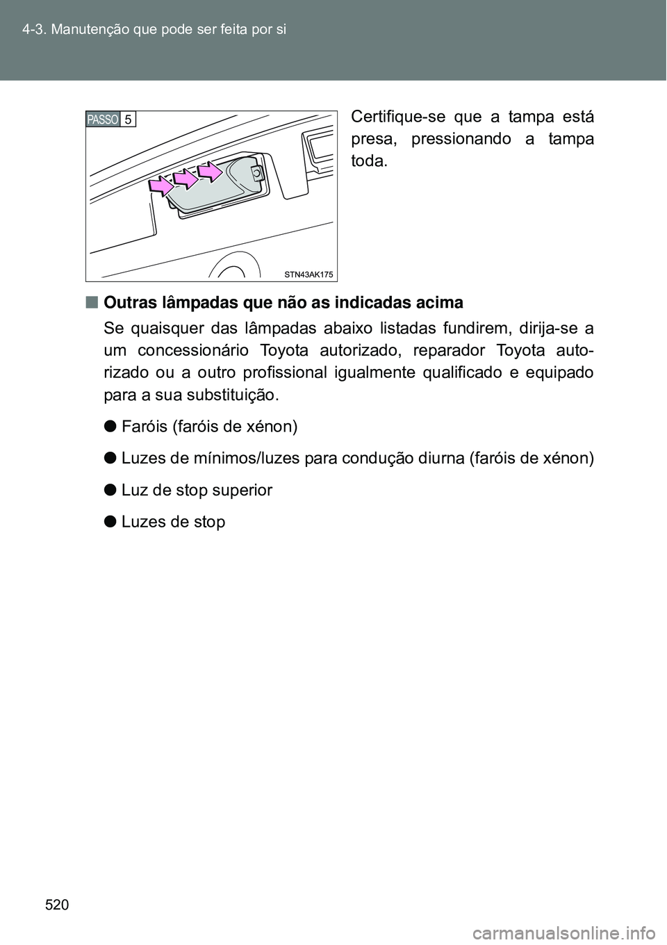 TOYOTA VERSO 2016  Manual de utilização (in Portuguese) 520 4-3. Manutenção que pode ser feita por si
Certifique-se que a tampa está
presa, pressionando a tampa
toda.
nOutras lâmpadas que não as indicadas acima 
Se quaisquer das lâmpadas abaixo lista