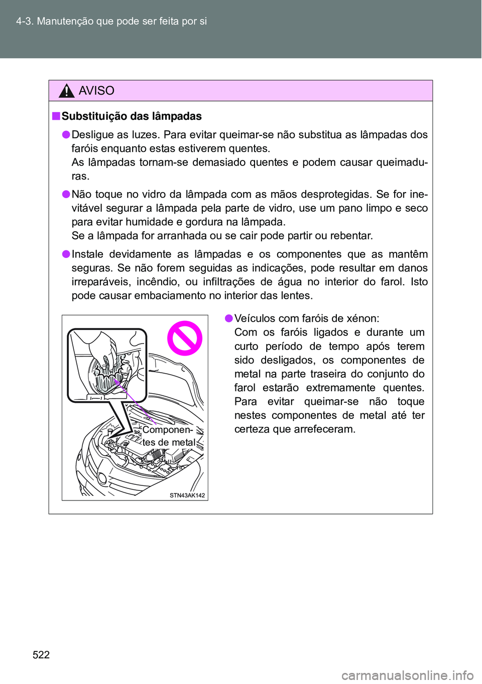TOYOTA VERSO 2016  Manual de utilização (in Portuguese) 522 4-3. Manutenção que pode ser feita por si
AV I S O
nSubstituição das lâmpadas
lDesligue as luzes. Para evitar queimar-se não substitua as lâmpadas dos
faróis enquanto estas estiverem quent