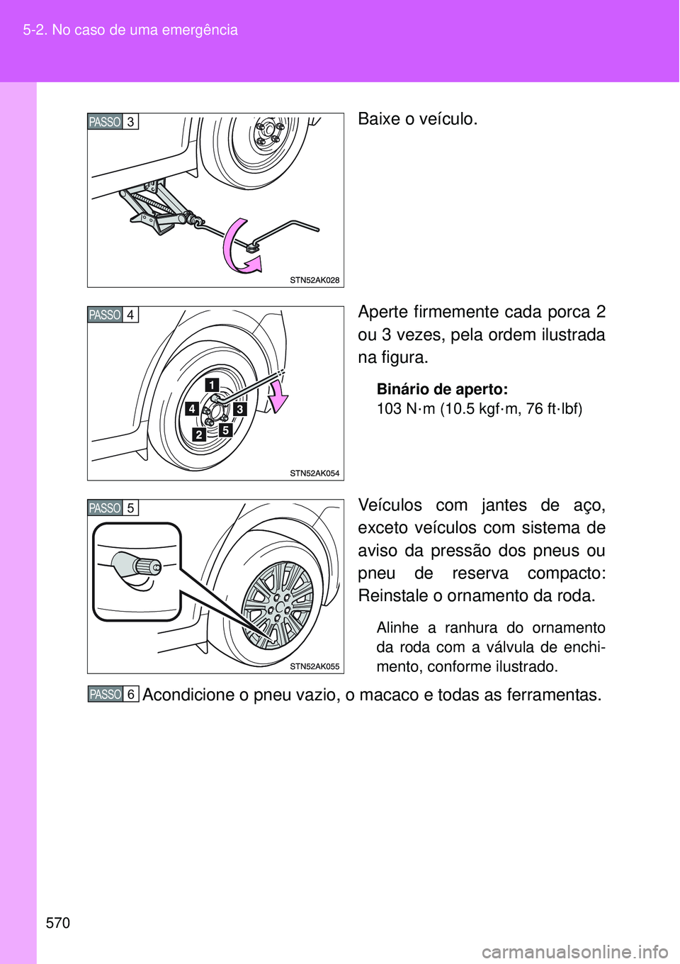 TOYOTA VERSO 2016  Manual de utilização (in Portuguese) 570 5-2. No caso de uma emergência
Baixe o veículo.
Aperte firmemente cada porca 2
ou 3 vezes, pela ordem ilustrada
na figura.
Binário de aperto:
103 N
·m (10.5 kgf·m, 76 ft·lbf)
Veículos com j
