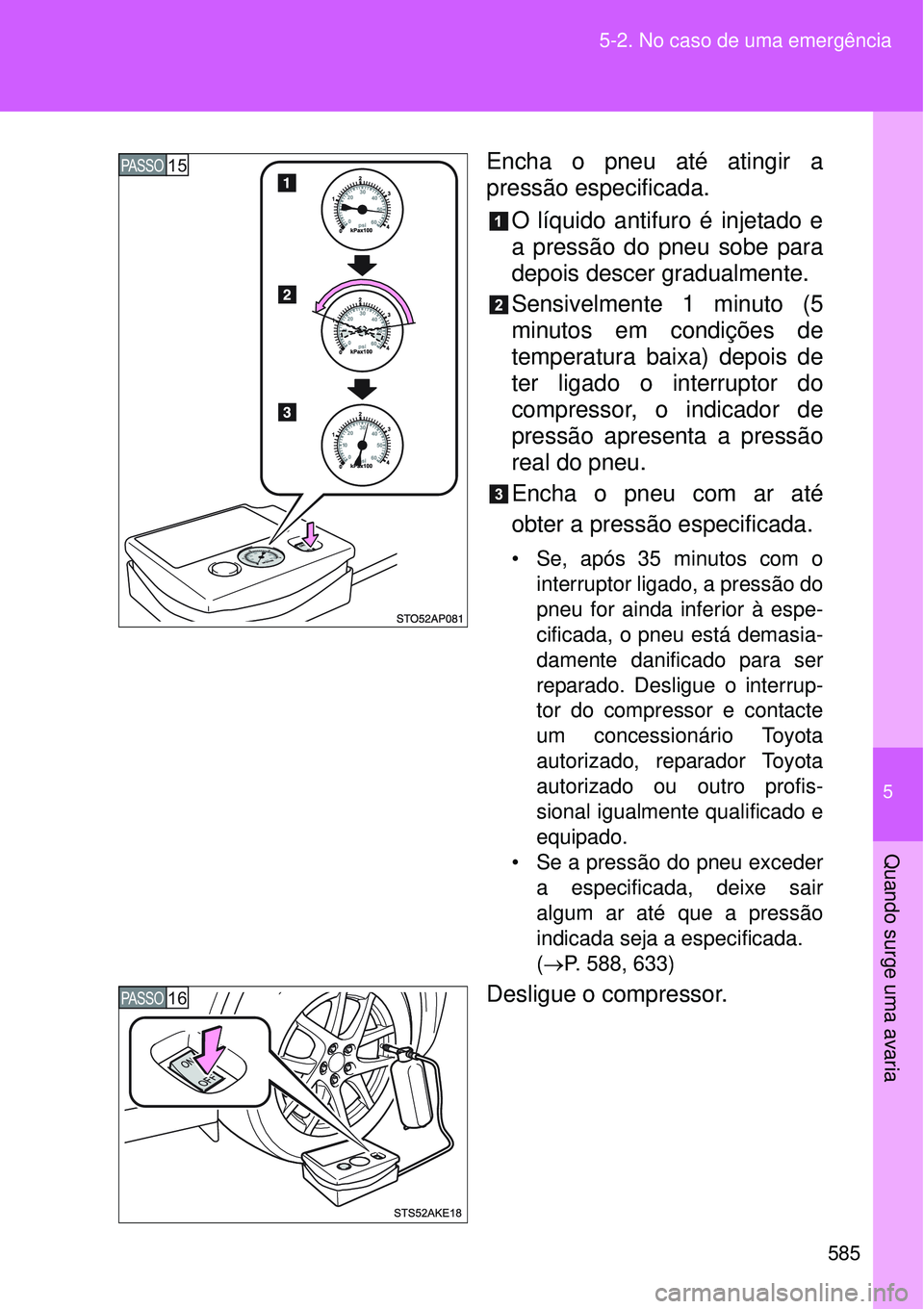 TOYOTA VERSO 2016  Manual de utilização (in Portuguese) 5
585 5-2. No caso de uma emergência
Quando surge uma avaria
Encha o pneu até atingir a
pressão especificada.
O líquido antifuro é injetado e
a pressão do pneu sobe para
depois descer gradualmen