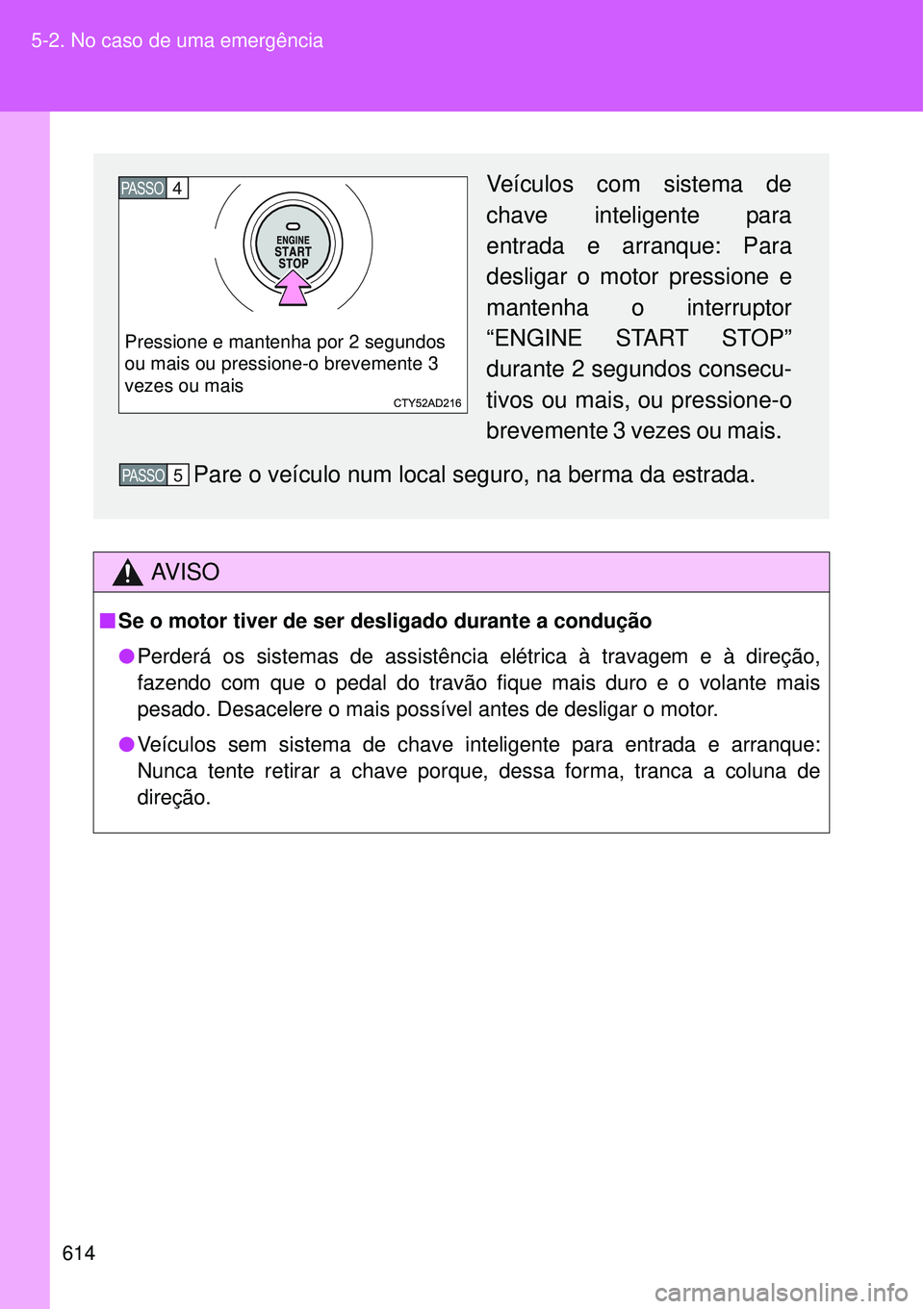 TOYOTA VERSO 2016  Manual de utilização (in Portuguese) 614 5-2. No caso de uma emergência
AV I S O
nSe o motor tiver de ser desligado durante a condução
lPerderá os sistemas de assistência elétrica à travagem e à direção,
fazendo com que o pedal