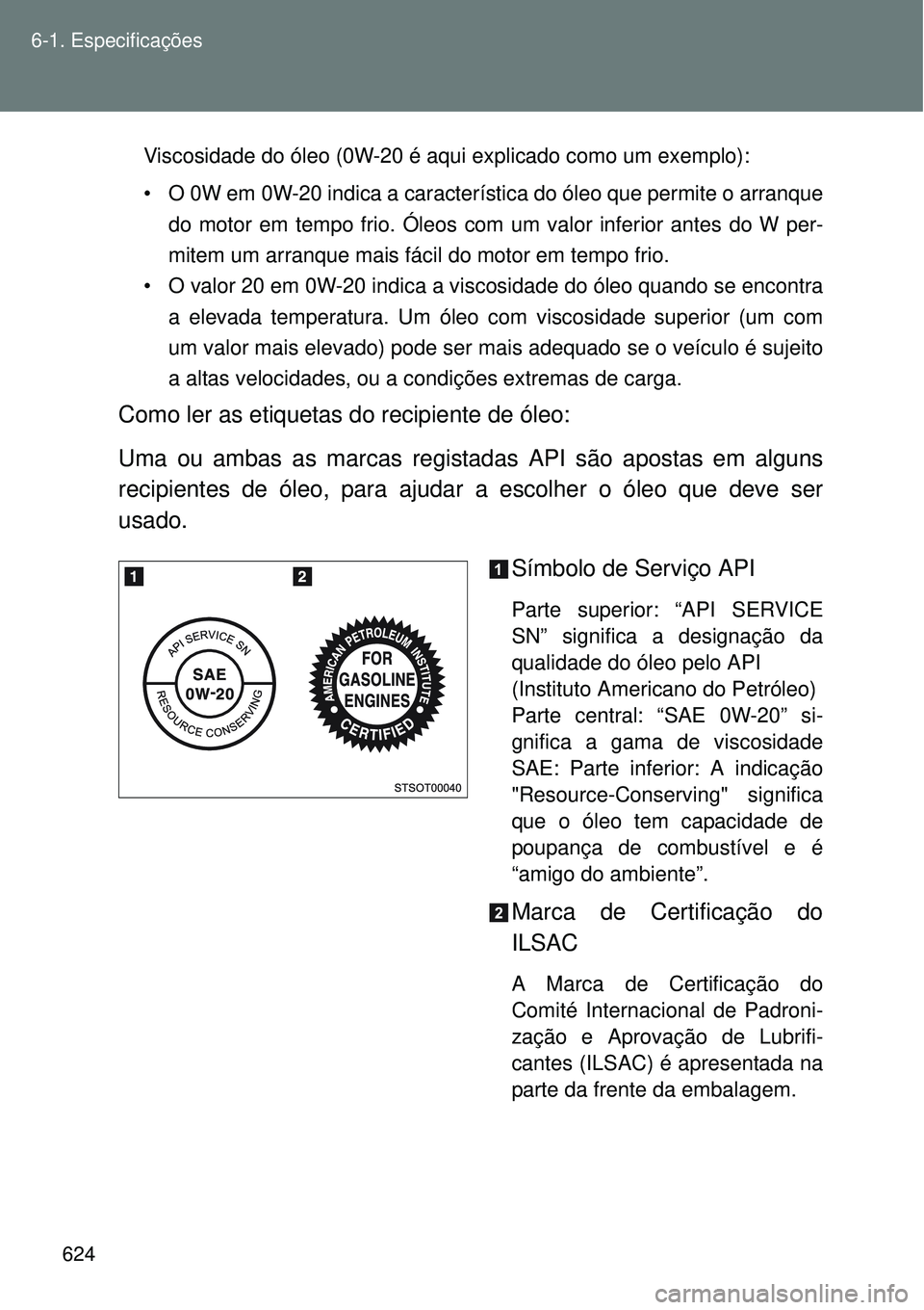 TOYOTA VERSO 2016 Manual de utilização (in Portuguese) 624 6-1. Especificações
Viscosidade do óleo (0W-20 é aqui explicado como um exemplo):
• O 0W em 0W-20 indica a característica do óleo que permite o arranque
do motor em tempo frio. Óleos com TOYOTA VERSO 2016 Manual de utilização (in Portuguese) 624 6-1. Especificações
Viscosidade do óleo (0W-20 é aqui explicado como um exemplo):
• O 0W em 0W-20 indica a característica do óleo que permite o arranque
do motor em tempo frio. Óleos com