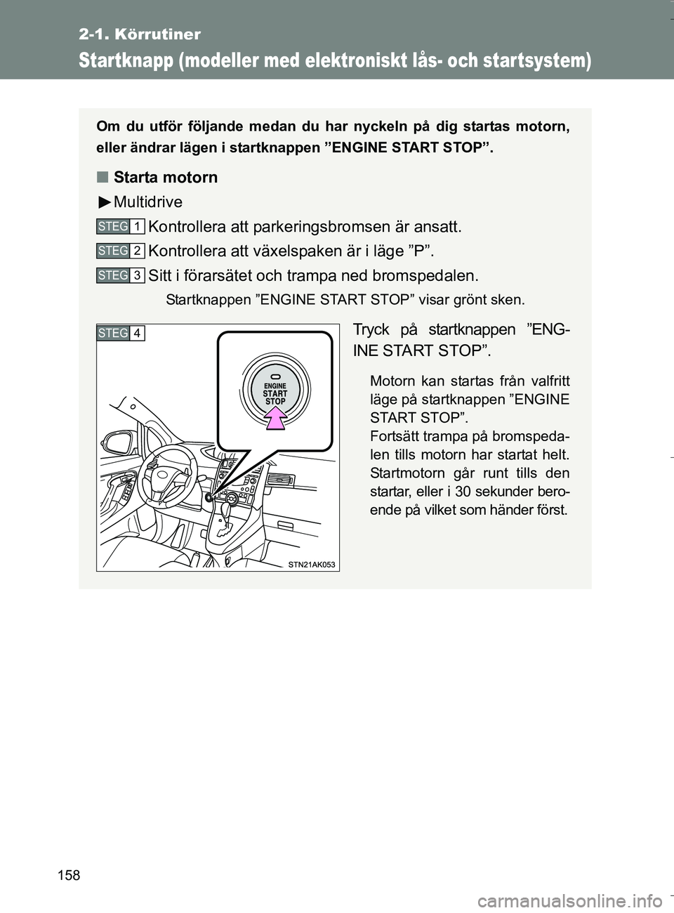 TOYOTA VERSO 2016 Bruksanvisningar (in Swedish) 158
2-1. Körrutiner
OM64590SE
Startknapp (modeller med elektroniskt lås- och startsystem)
Om du utför följande medan du har nyckeln på dig startas motorn,
eller ändrar lägen i startknappen ”E TOYOTA VERSO 2016 Bruksanvisningar (in Swedish) 158
2-1. Körrutiner
OM64590SE
Startknapp (modeller med elektroniskt lås- och startsystem)
Om du utför följande medan du har nyckeln på dig startas motorn,
eller ändrar lägen i startknappen ”E