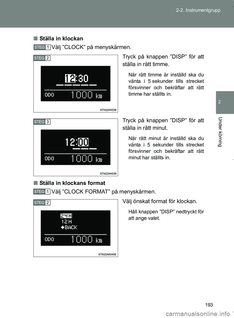 TOYOTA VERSO 2016  Bruksanvisningar (in Swedish) 193
2-2. Instrumentgrupp
2
Under körning
OM64590SE
n
Ställa in klockan
Välj ”CLOCK” på menyskärmen.
Tryck på knappen ”DISP” för att
ställa in rätt timme.
När rätt timme är inställ