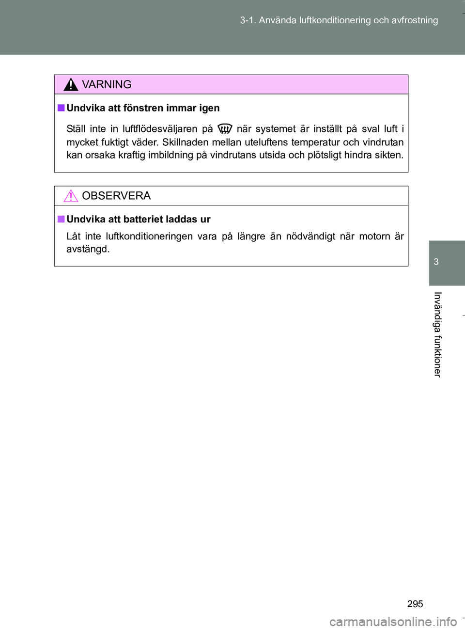 TOYOTA VERSO 2016  Bruksanvisningar (in Swedish) 295
3-1. Använda luftkonditio
nering och avfrostning
3
Invändiga funktioner
OM64590SE
VA R N I N G
nUndvika att fönstren immar igen
Ställ inte in luftflödesväljaren på   när systemet är inst
