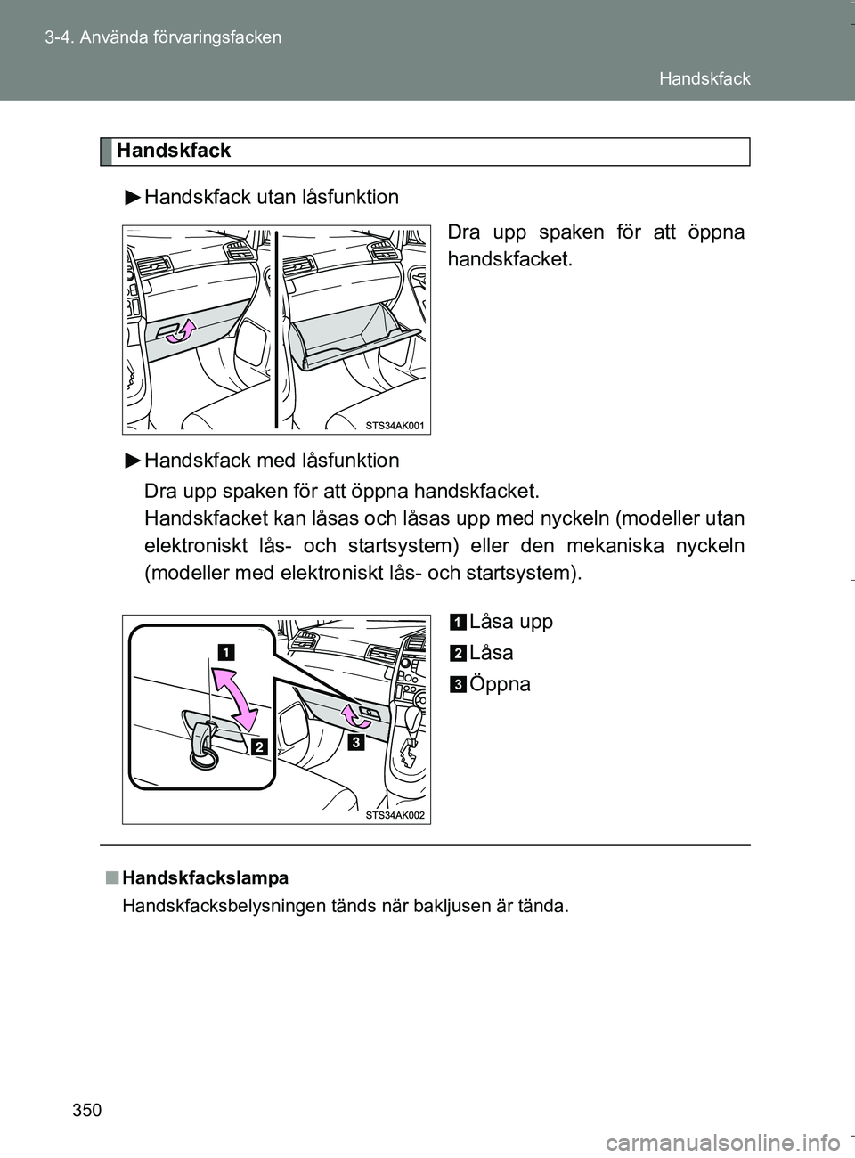 TOYOTA VERSO 2016  Bruksanvisningar (in Swedish) 350
3-4. Använda förvaringsfacken
OM64590SE
Handskfack
Handskfack utan låsfunktion Dra upp spaken för att öppna
handskfacket.
Handskfack med låsfunktion
Dra upp spaken för att öppna handskfack