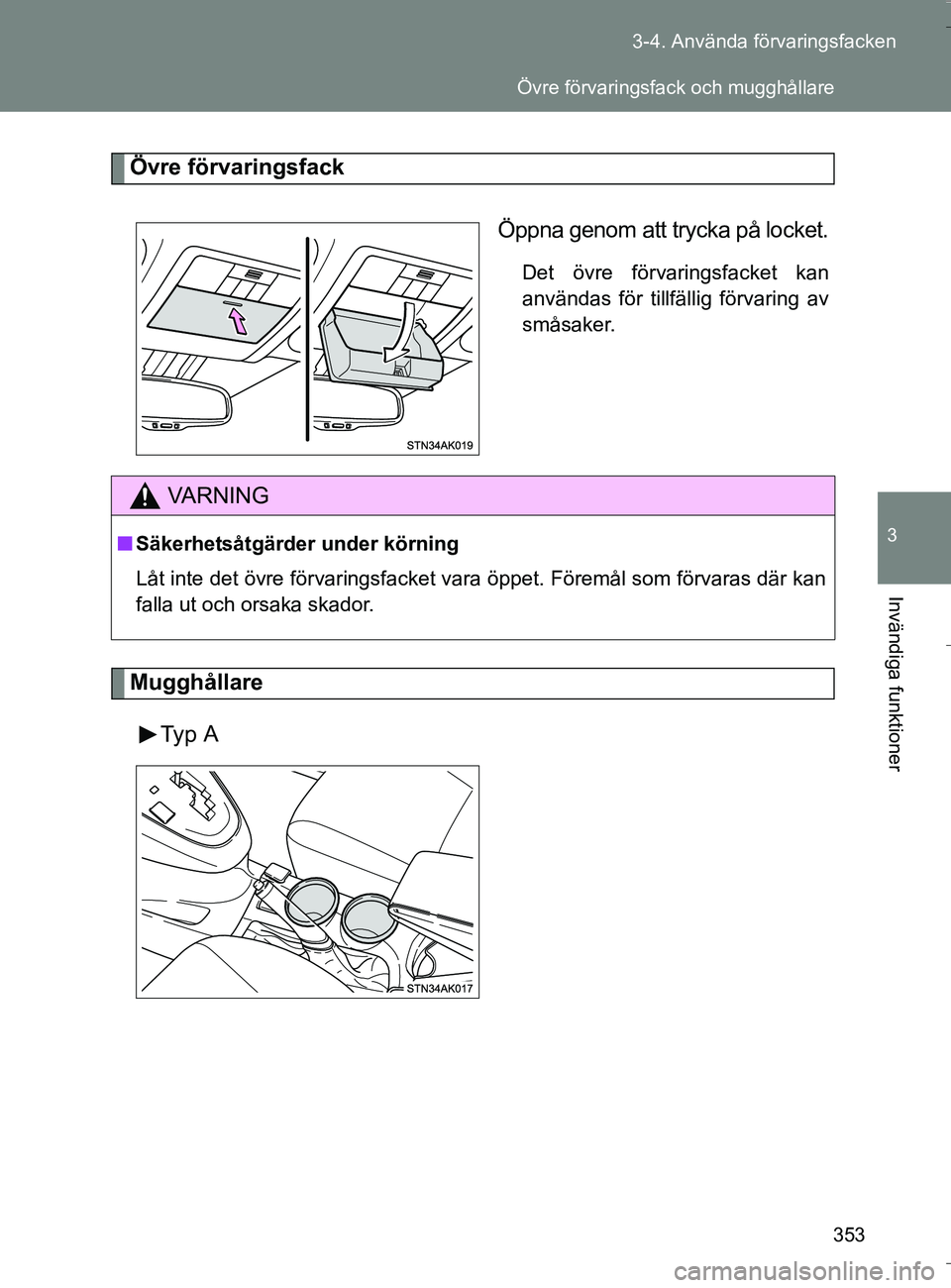 TOYOTA VERSO 2016  Bruksanvisningar (in Swedish) 353
3-4. Använda förvaringsfacken
3
Invändiga funktioner
OM64590SE
Övre förvaringsfack
Öppna genom att trycka på locket.
Det övre förvaringsfacket kan
användas för tillfällig förvaring av