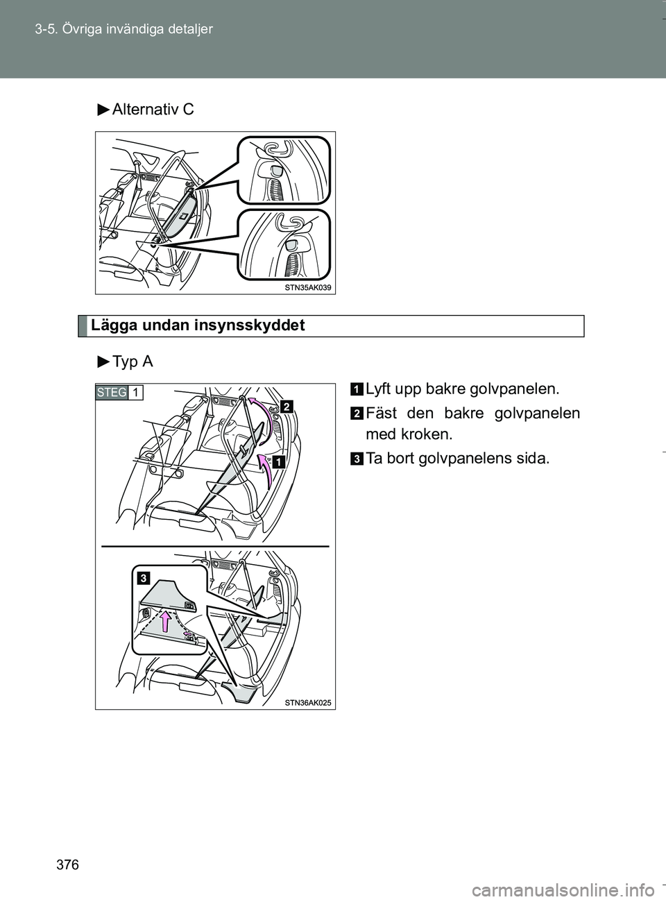 TOYOTA VERSO 2016  Bruksanvisningar (in Swedish) 376
3-5. Övriga invändiga detaljer
OM64590SE
Alternativ C
Lägga undan insynsskyddet
Typ A Lyft upp bakre golvpanelen.
Fäst den bakre golvpanelen
med kroken.
Ta bort golvpanelens sida.
STEG1
OM6459