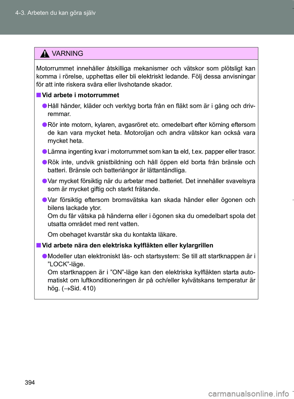TOYOTA VERSO 2016  Bruksanvisningar (in Swedish) 394
4-3. Arbeten du kan göra själv
OM64590SE
VA R N I N G
Motorrummet innehåller åtskilliga mekanismer och vätskor som plötsligt kan
komma i rörelse, upphettas eller bli elektriskt ledande. Fö