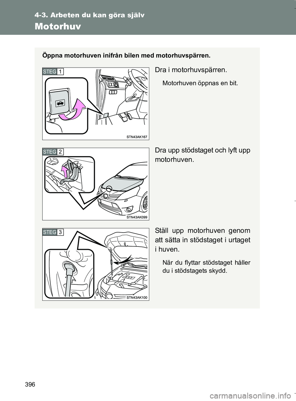 TOYOTA VERSO 2016  Bruksanvisningar (in Swedish) 396
4-3. Arbeten du kan göra själv
OM64590SE
Motorhuv
Öppna motorhuven inifrån bilen med motorhuvspärren.
Dra i motorhuvspärren.
Motorhuven öppnas en bit.
Dra upp stödstaget och lyft upp
motor