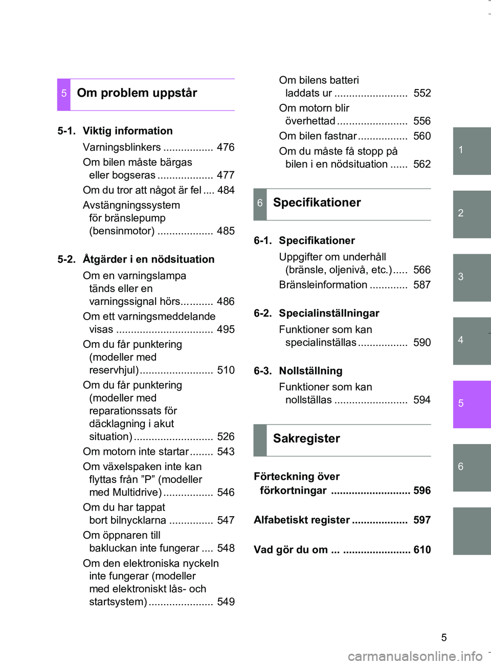 TOYOTA VERSO 2016  Bruksanvisningar (in Swedish) 1
2
3
4
5
6
5
OM64590SE
5-1. Viktig informationVarningsblinkers .................  476
Om bilen måste bärgas eller bogseras ...................  477
Om du tror att något är fel .... 484
Avstängni