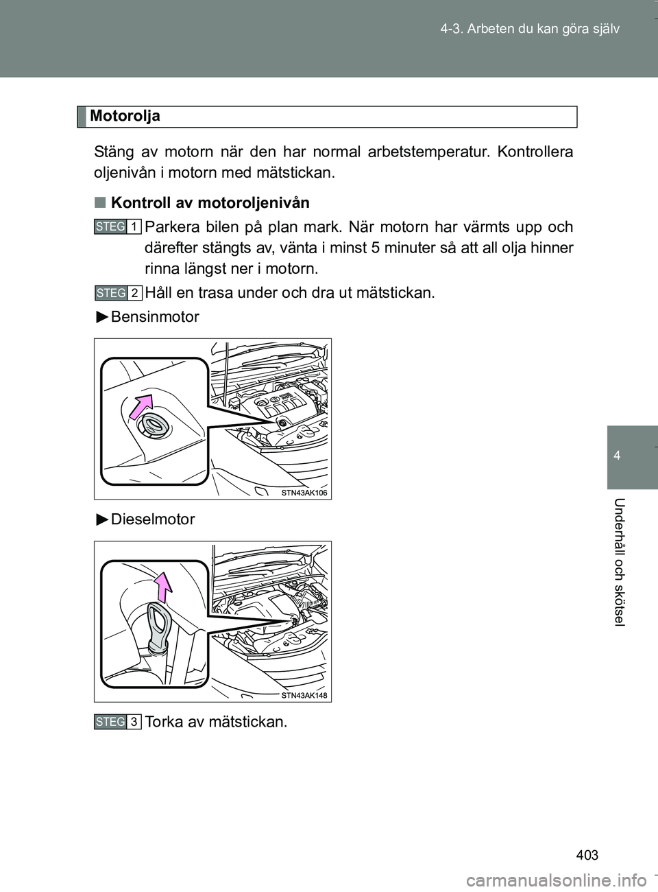 TOYOTA VERSO 2016 Bruksanvisningar (in Swedish) 403
4-3. Arbeten du kan göra själv
4
Underhåll och skötsel
OM64590SE
Motorolja
Stäng av motorn när den har normal arbetstemperatur. Kontrollera
oljenivån i motorn med mätstickan.
n Kontroll av TOYOTA VERSO 2016 Bruksanvisningar (in Swedish) 403
4-3. Arbeten du kan göra själv
4
Underhåll och skötsel
OM64590SE
Motorolja
Stäng av motorn när den har normal arbetstemperatur. Kontrollera
oljenivån i motorn med mätstickan.
n Kontroll av