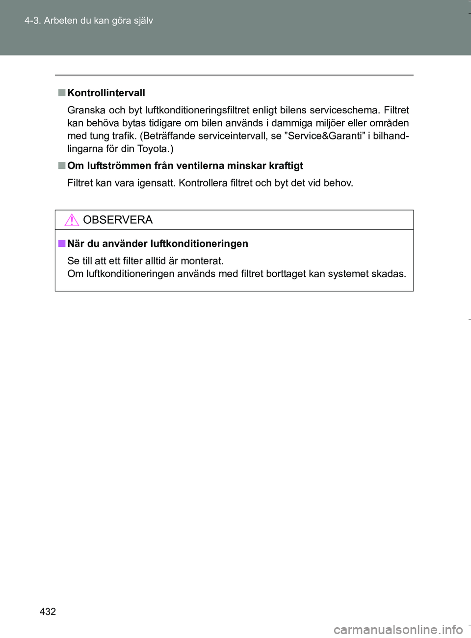 TOYOTA VERSO 2016  Bruksanvisningar (in Swedish) 432
4-3. Arbeten du kan göra själv
OM64590SE
n
Kontrollintervall
Granska och byt luftkonditioneringsfiltret enligt bilens serviceschema. Filtret
kan behöva bytas tidigare om bilen används i dammig