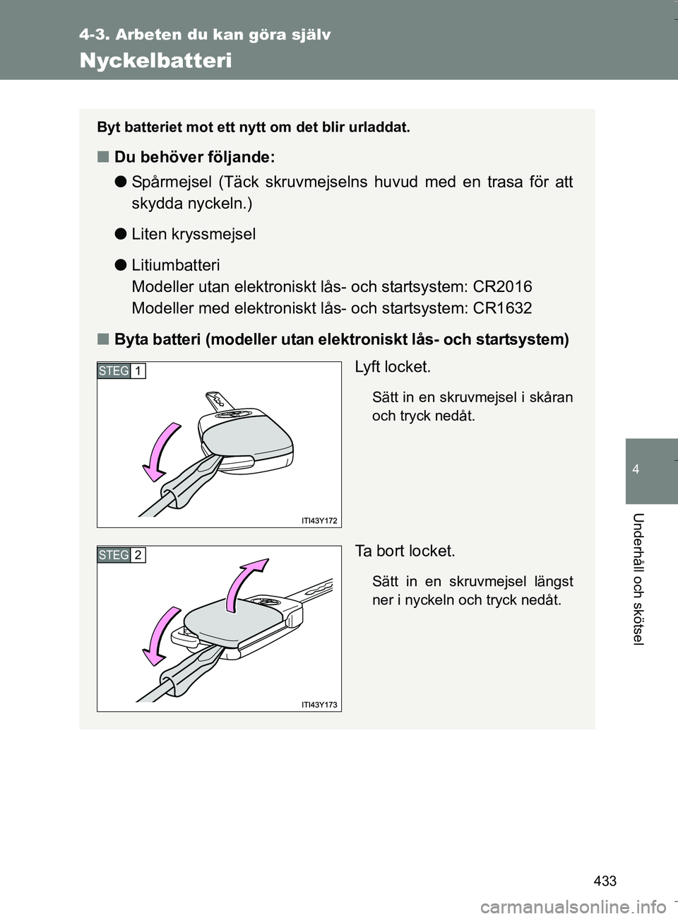 TOYOTA VERSO 2016  Bruksanvisningar (in Swedish) 433
4-3. Arbeten du kan göra själv
4
Underhåll och skötsel
OM64590SE
Nyckelbatteri
Byt batteriet mot ett nytt om det blir urladdat.
nDu behöver följande:
lSpårmejsel (Täck skruvmejselns huvud 