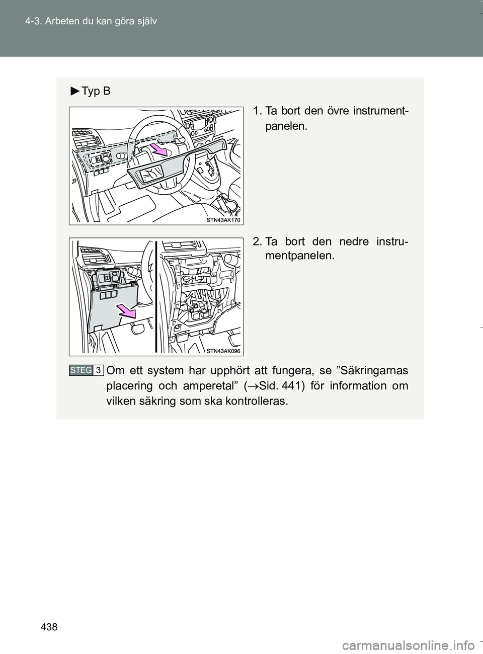 TOYOTA VERSO 2016  Bruksanvisningar (in Swedish) 438
4-3. Arbeten du kan göra själv
OM64590SE
Ty p  B
 1. Ta bort den övre instrument-
panelen.
2. Ta bort den nedre instru- mentpanelen.
Om ett system har upphört att fungera, se ”Säkringarnas
