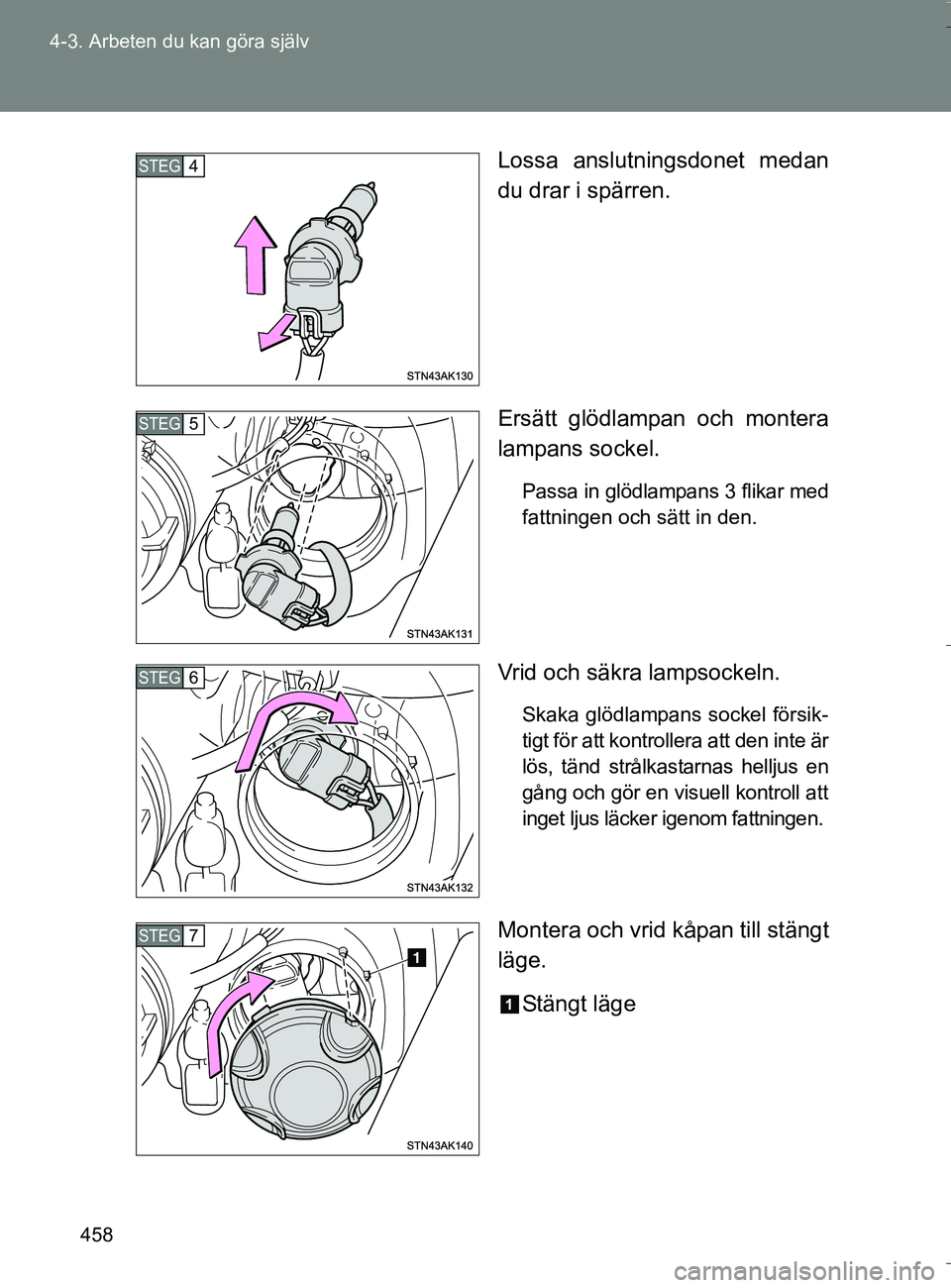 TOYOTA VERSO 2016  Bruksanvisningar (in Swedish) 458
4-3. Arbeten du kan göra själv
OM64590SE
Lossa anslutningsdonet medan
du drar i spärren.
Ersätt glödlampan och montera
lampans sockel.
Passa in glödlampans 3 flikar med
fattningen och sätt 